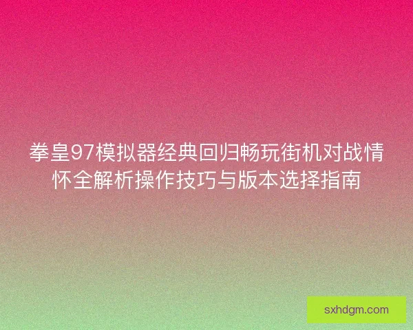 拳皇97模拟器经典回归畅玩街机对战情怀全解析操作技巧与版本选择指南