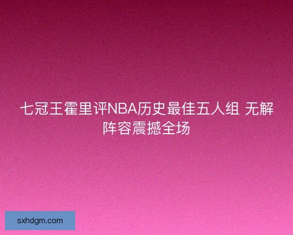 七冠王霍里评NBA历史最佳五人组 无解阵容震撼全场