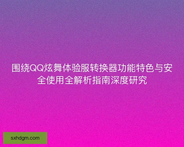 围绕QQ炫舞体验服转换器功能特色与安全使用全解析指南深度研究