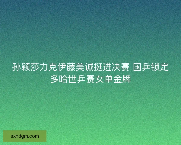 孙颖莎力克伊藤美诚挺进决赛 国乒锁定多哈世乒赛女单金牌