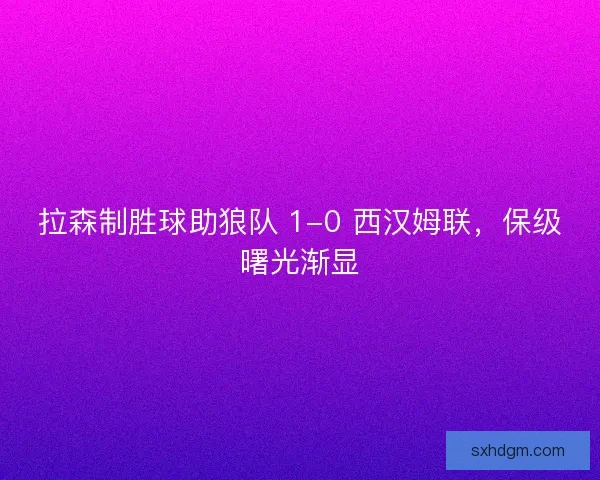 拉森制胜球助狼队 1-0 西汉姆联，保级曙光渐显