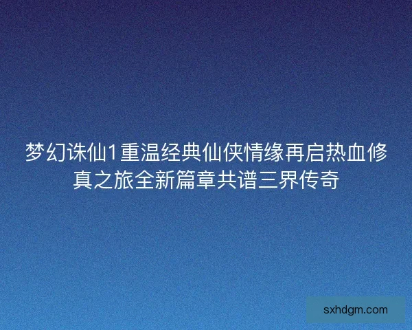 梦幻诛仙1重温经典仙侠情缘再启热血修真之旅全新篇章共谱三界传奇