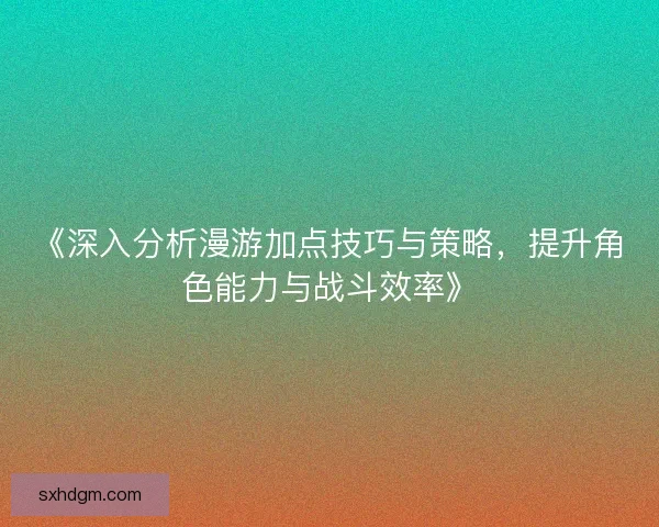 《深入分析漫游加点技巧与策略，提升角色能力与战斗效率》