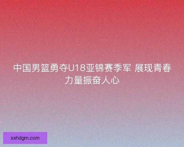 中国男篮勇夺U18亚锦赛季军 展现青春力量振奋人心