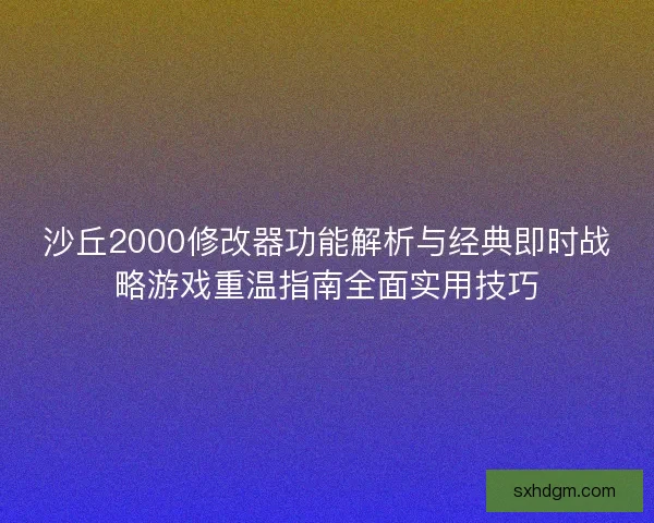 沙丘2000修改器功能解析与经典即时战略游戏重温指南全面实用技巧
