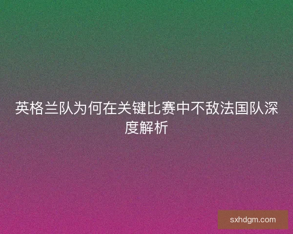 英格兰队为何在关键比赛中不敌法国队深度解析