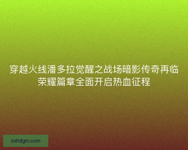 穿越火线潘多拉觉醒之战场暗影传奇再临荣耀篇章全面开启热血征程