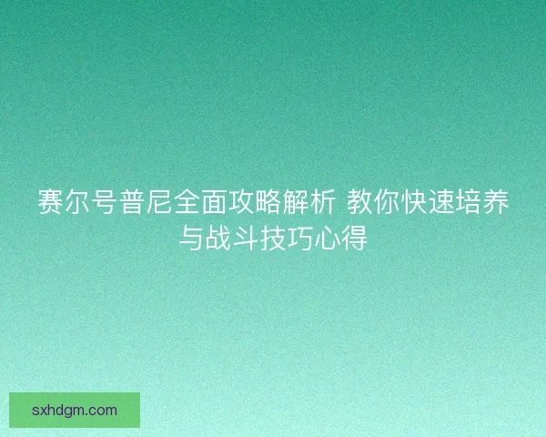赛尔号普尼全面攻略解析 教你快速培养与战斗技巧心得