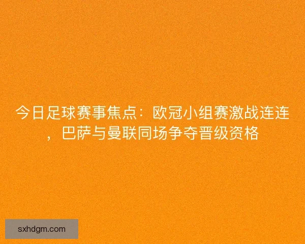 今日足球赛事焦点：欧冠小组赛激战连连，巴萨与曼联同场争夺晋级资格