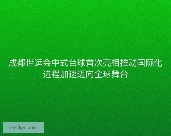 成都世运会中式台球首次亮相推动国际化进程加速迈向全球舞台 成都世运会中式台球首次亮相推动国际化进程加速迈向全球舞台