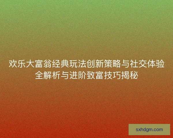 欢乐大富翁经典玩法创新策略与社交体验全解析与进阶致富技巧揭秘