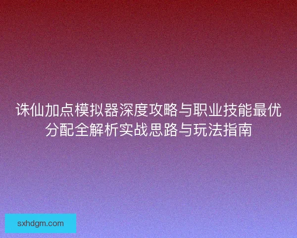 诛仙加点模拟器深度攻略与职业技能最优分配全解析实战思路与玩法指南 诛仙加点模拟器深度攻略与职业技能最优分配全解析实战思路与玩法指南