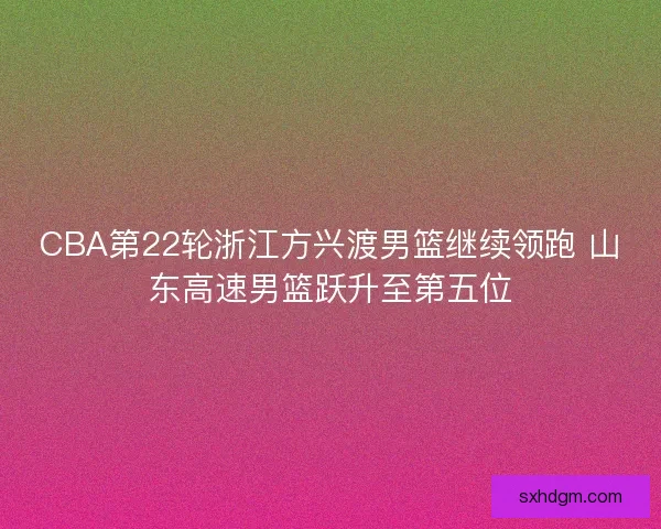 CBA第22轮浙江方兴渡男篮继续领跑 山东高速男篮跃升至第五位