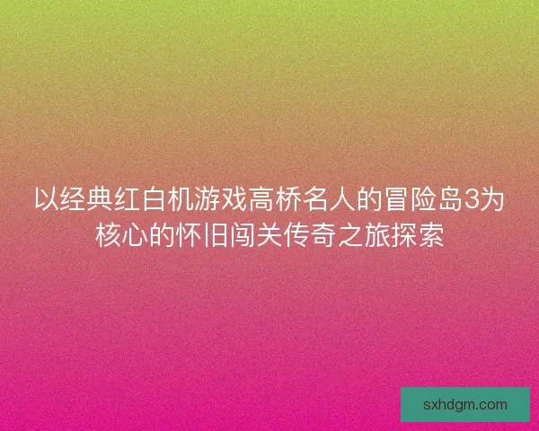 以经典红白机游戏高桥名人的冒险岛3为核心的怀旧闯关传奇之旅探索