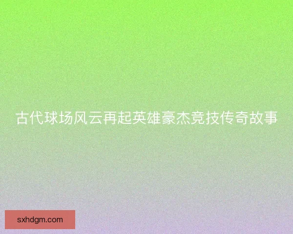 古代球场风云再起英雄豪杰竞技传奇故事