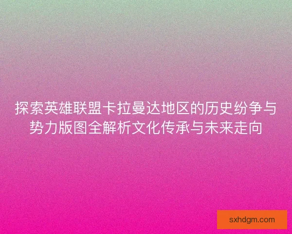 探索英雄联盟卡拉曼达地区的历史纷争与势力版图全解析文化传承与未来走向