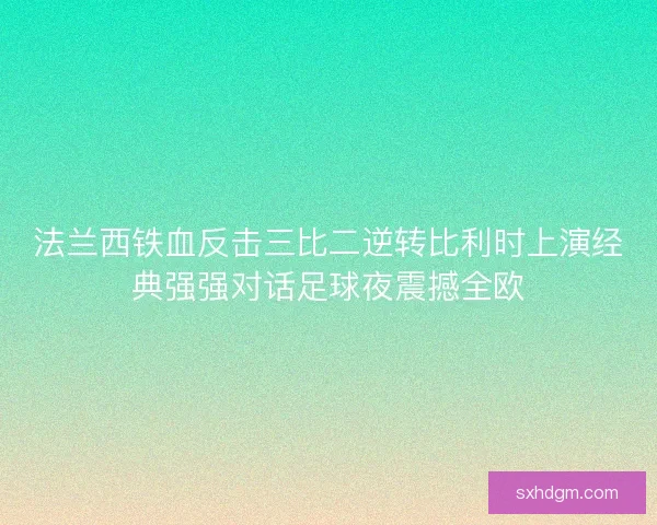 法兰西铁血反击三比二逆转比利时上演经典强强对话足球夜震撼全欧