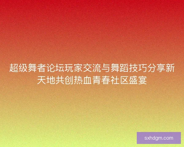 超级舞者论坛玩家交流与舞蹈技巧分享新天地共创热血青春社区盛宴
