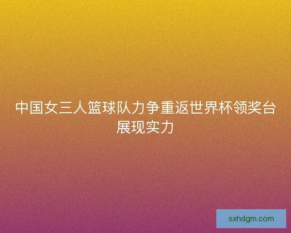 中国女三人篮球队力争重返世界杯领奖台展现实力