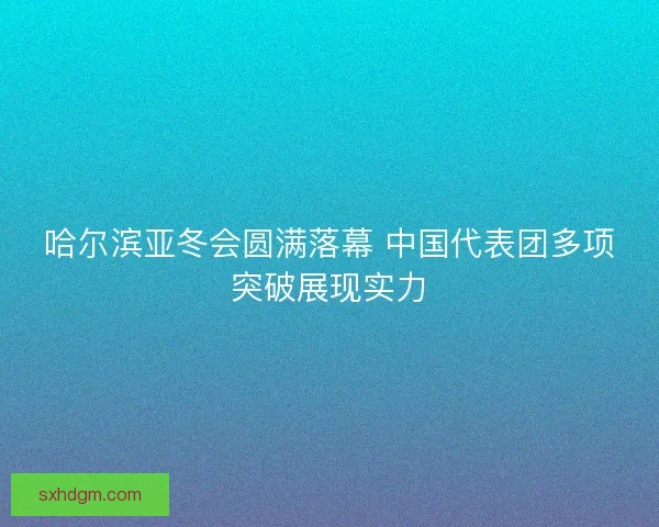 哈尔滨亚冬会圆满落幕 中国代表团多项突破展现实力