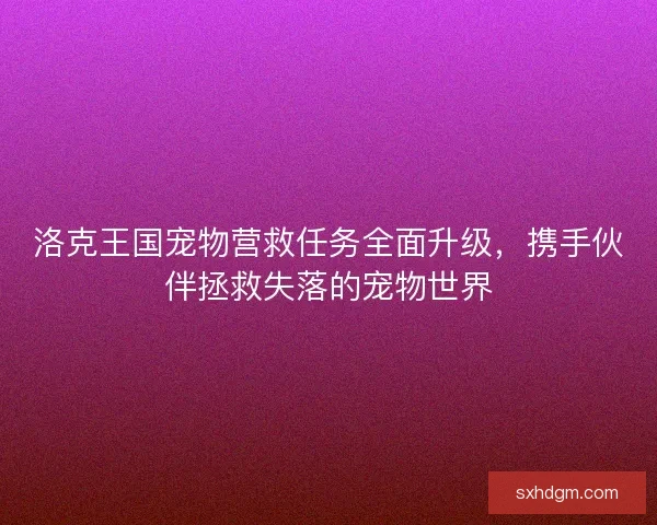 洛克王国宠物营救任务全面升级，携手伙伴拯救失落的宠物世界