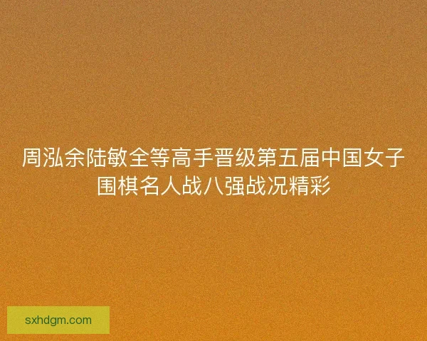 周泓余陆敏全等高手晋级第五届中国女子围棋名人战八强战况精彩