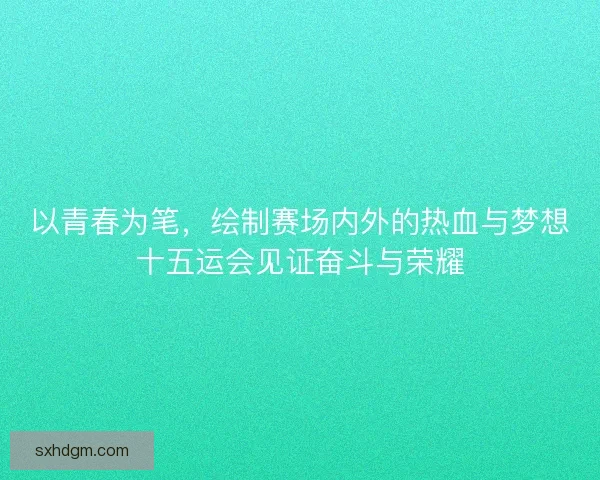 以青春为笔，绘制赛场内外的热血与梦想十五运会见证奋斗与荣耀