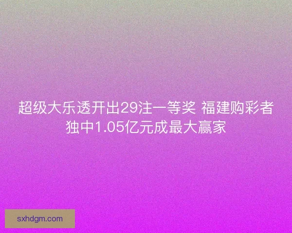 超级大乐透开出29注一等奖 福建购彩者独中1.05亿元成最大赢家