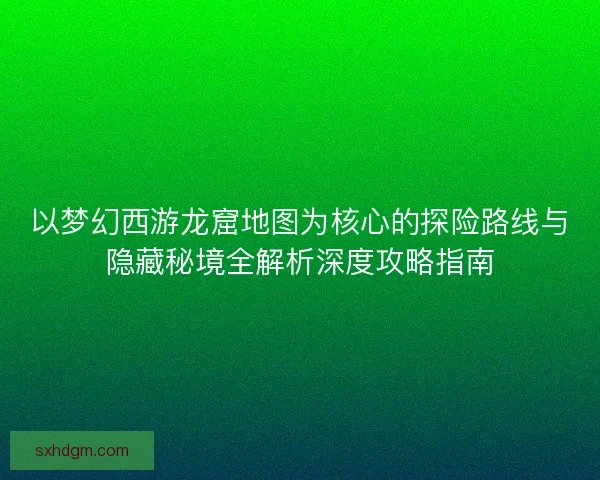 以梦幻西游龙窟地图为核心的探险路线与隐藏秘境全解析深度攻略指南