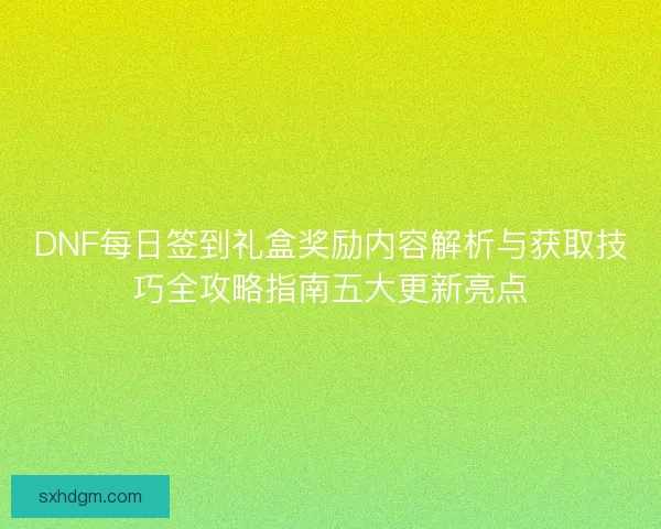 DNF每日签到礼盒奖励内容解析与获取技巧全攻略指南五大更新亮点 DNF每日签到礼盒奖励内容解析与获取技巧全攻略指南五大更新亮点