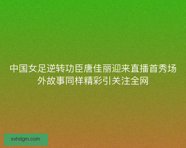 中国女足逆转功臣唐佳丽迎来直播首秀场外故事同样精彩引关注全网 中国女足逆转功臣唐佳丽迎来直播首秀场外故事同样精彩引关注全网