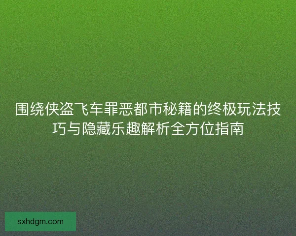 围绕侠盗飞车罪恶都市秘籍的终极玩法技巧与隐藏乐趣解析全方位指南 围绕侠盗飞车罪恶都市秘籍的终极玩法技巧与隐藏乐趣解析全方位指南