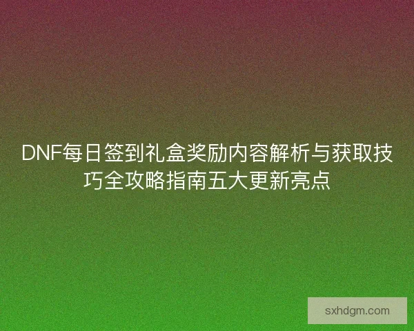 DNF每日签到礼盒奖励内容解析与获取技巧全攻略指南五大更新亮点 DNF每日签到礼盒奖励内容解析与获取技巧全攻略指南五大更新亮点